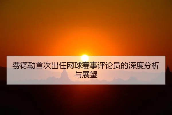 费德勒首次出任网球赛事评论员的深度分析与展望
